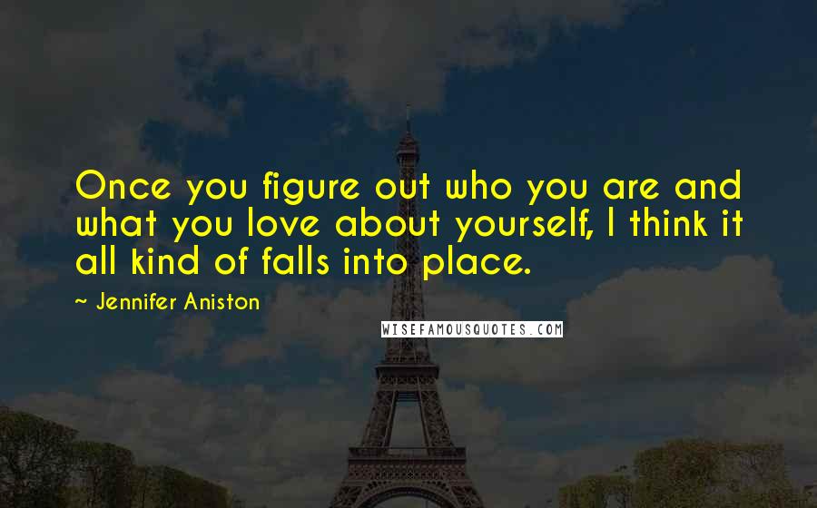 Jennifer Aniston Quotes: Once you figure out who you are and what you love about yourself, I think it all kind of falls into place.