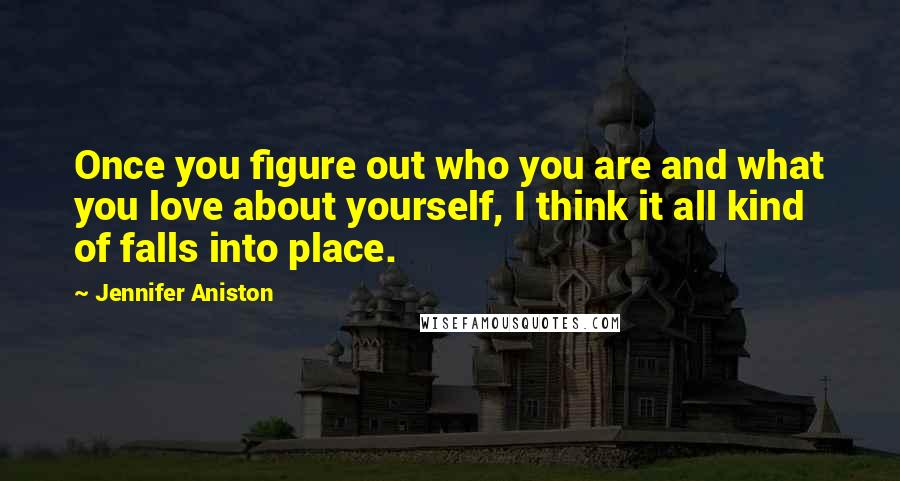Jennifer Aniston Quotes: Once you figure out who you are and what you love about yourself, I think it all kind of falls into place.