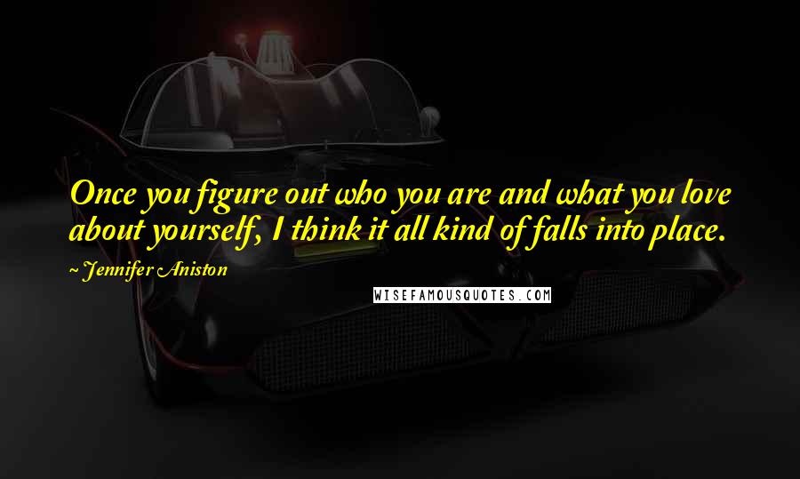 Jennifer Aniston Quotes: Once you figure out who you are and what you love about yourself, I think it all kind of falls into place.