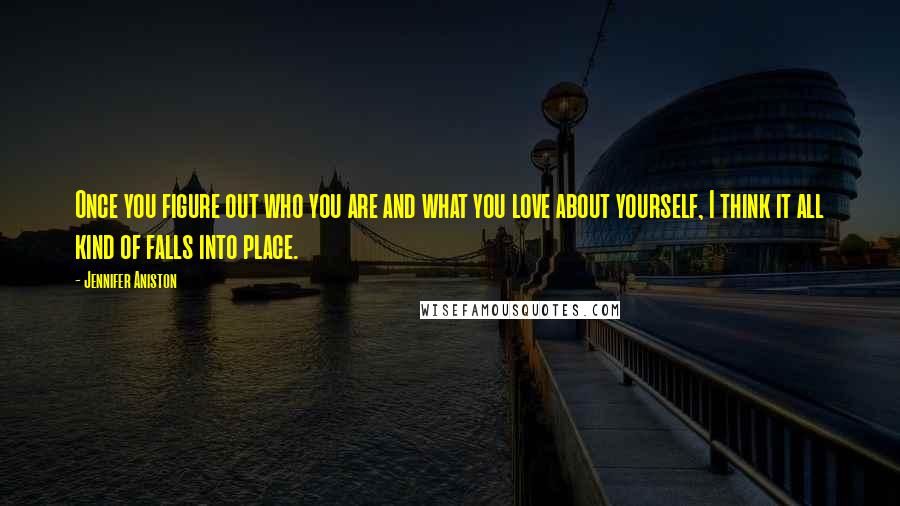 Jennifer Aniston Quotes: Once you figure out who you are and what you love about yourself, I think it all kind of falls into place.