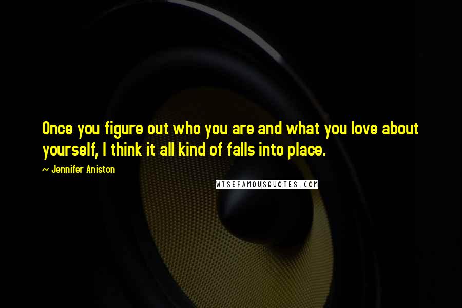 Jennifer Aniston Quotes: Once you figure out who you are and what you love about yourself, I think it all kind of falls into place.