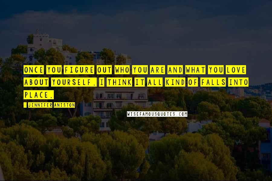 Jennifer Aniston Quotes: Once you figure out who you are and what you love about yourself, I think it all kind of falls into place.