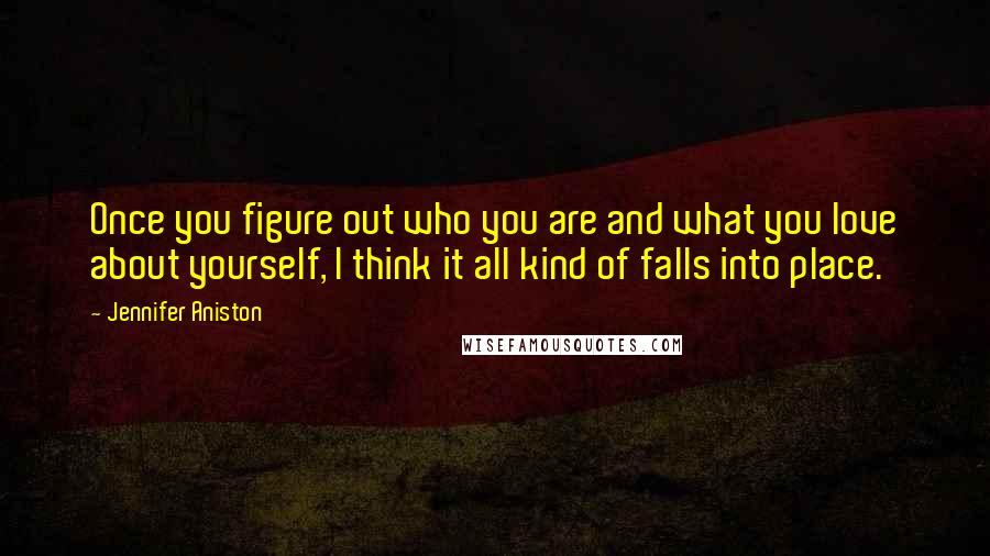 Jennifer Aniston Quotes: Once you figure out who you are and what you love about yourself, I think it all kind of falls into place.