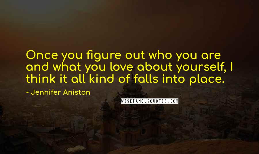 Jennifer Aniston Quotes: Once you figure out who you are and what you love about yourself, I think it all kind of falls into place.