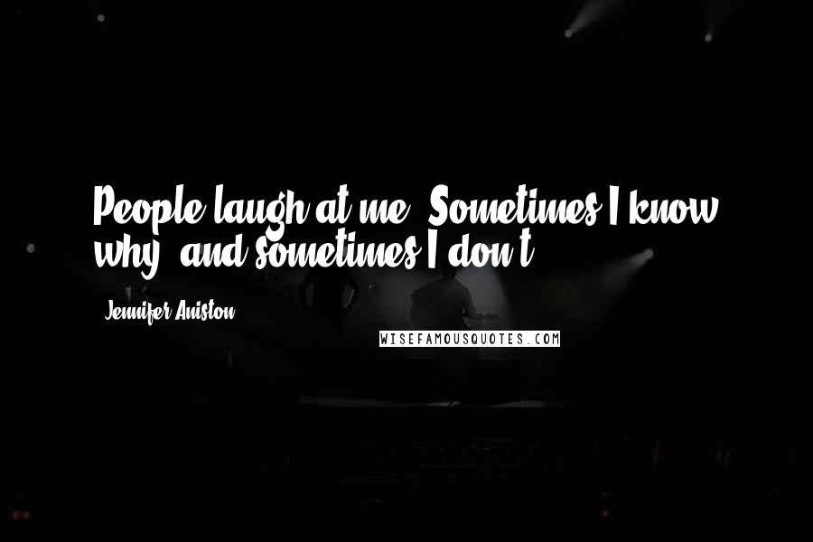 Jennifer Aniston Quotes: People laugh at me. Sometimes I know why, and sometimes I don't.