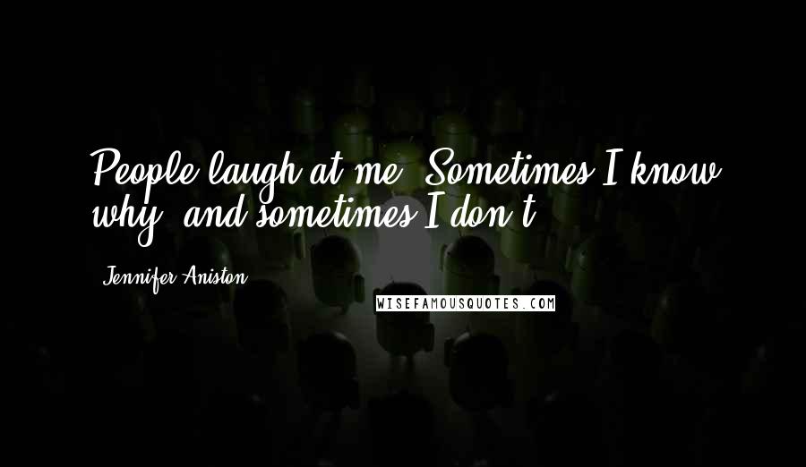 Jennifer Aniston Quotes: People laugh at me. Sometimes I know why, and sometimes I don't.