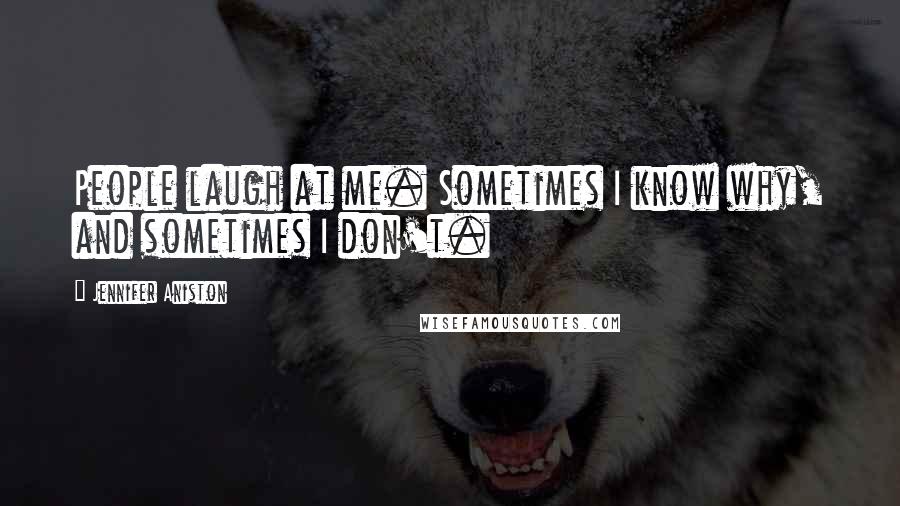 Jennifer Aniston Quotes: People laugh at me. Sometimes I know why, and sometimes I don't.