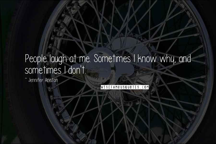 Jennifer Aniston Quotes: People laugh at me. Sometimes I know why, and sometimes I don't.