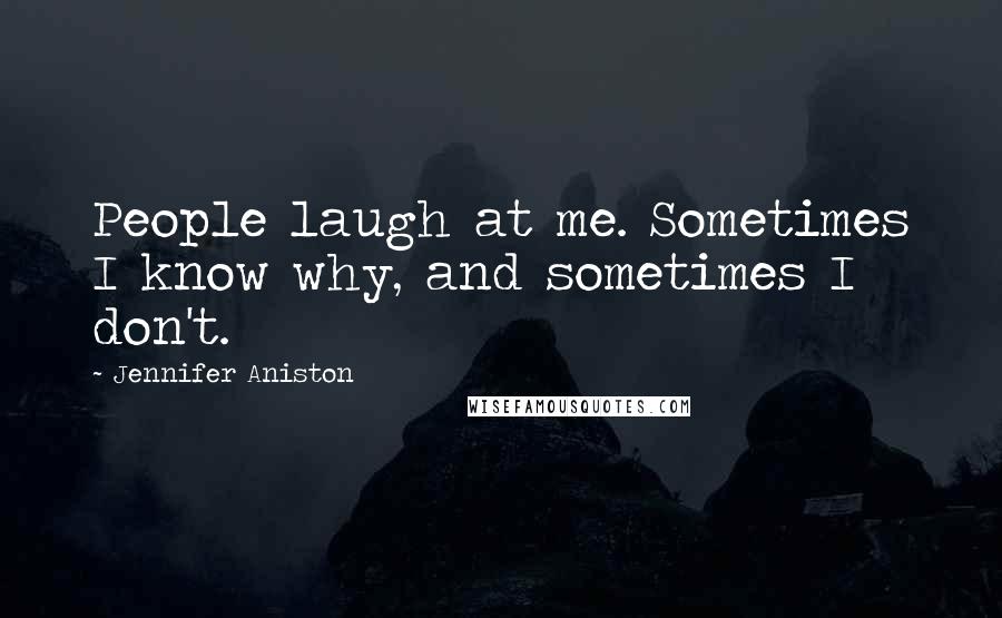 Jennifer Aniston Quotes: People laugh at me. Sometimes I know why, and sometimes I don't.