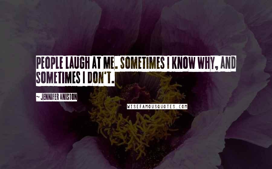 Jennifer Aniston Quotes: People laugh at me. Sometimes I know why, and sometimes I don't.