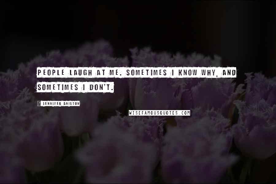 Jennifer Aniston Quotes: People laugh at me. Sometimes I know why, and sometimes I don't.