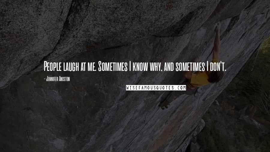 Jennifer Aniston Quotes: People laugh at me. Sometimes I know why, and sometimes I don't.