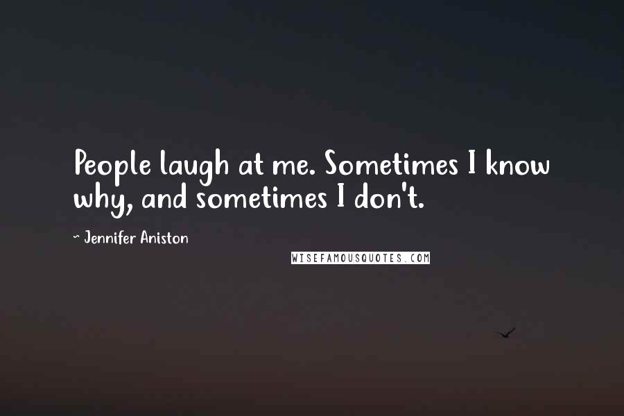 Jennifer Aniston Quotes: People laugh at me. Sometimes I know why, and sometimes I don't.