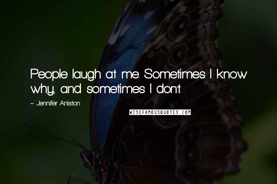 Jennifer Aniston Quotes: People laugh at me. Sometimes I know why, and sometimes I don't.