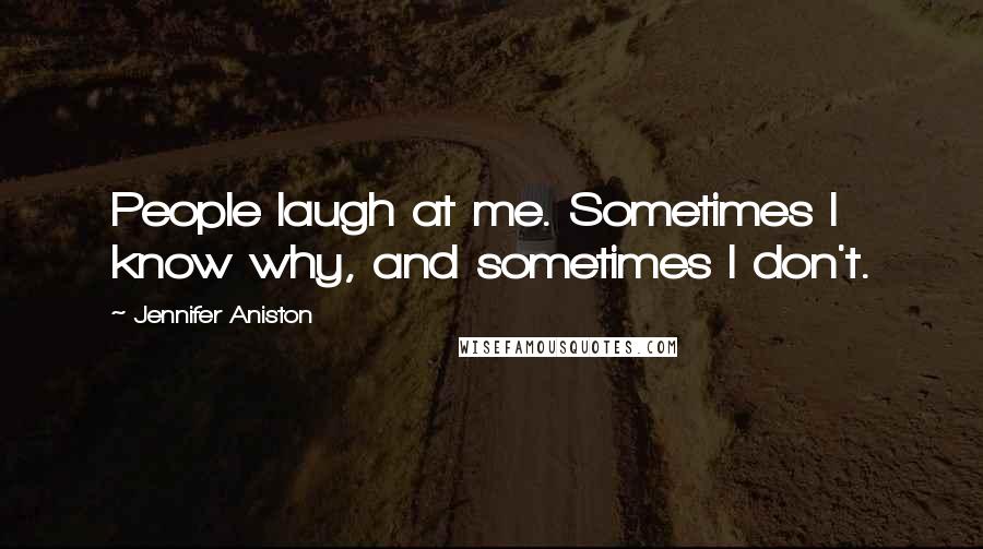 Jennifer Aniston Quotes: People laugh at me. Sometimes I know why, and sometimes I don't.