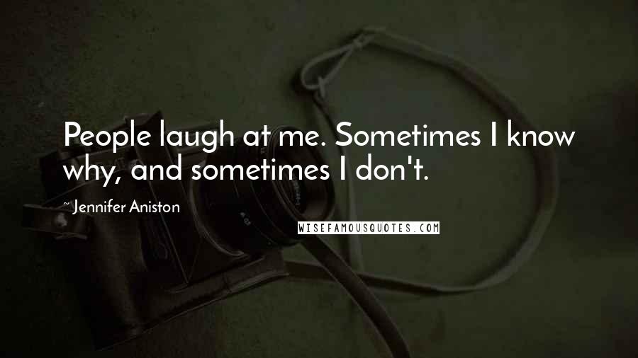 Jennifer Aniston Quotes: People laugh at me. Sometimes I know why, and sometimes I don't.