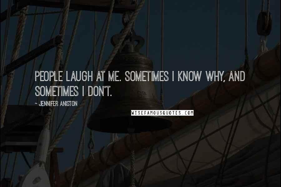 Jennifer Aniston Quotes: People laugh at me. Sometimes I know why, and sometimes I don't.