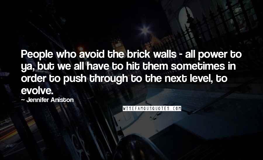 Jennifer Aniston Quotes: People who avoid the brick walls - all power to ya, but we all have to hit them sometimes in order to push through to the next level, to evolve.