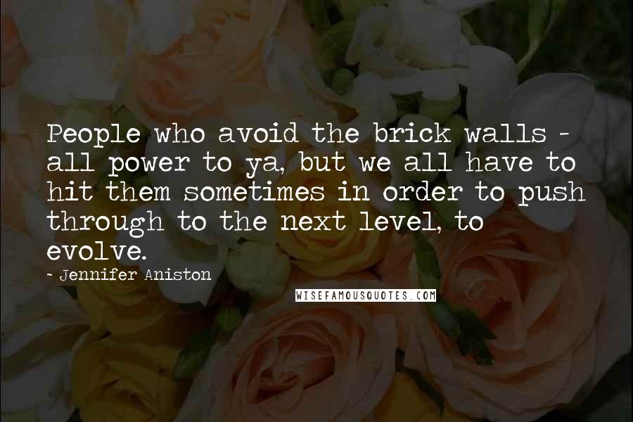 Jennifer Aniston Quotes: People who avoid the brick walls - all power to ya, but we all have to hit them sometimes in order to push through to the next level, to evolve.