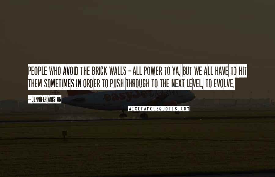 Jennifer Aniston Quotes: People who avoid the brick walls - all power to ya, but we all have to hit them sometimes in order to push through to the next level, to evolve.