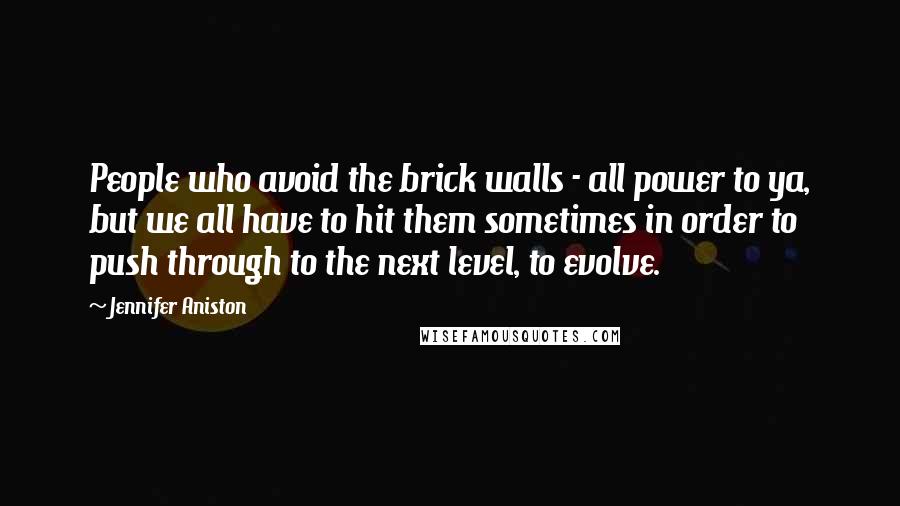 Jennifer Aniston Quotes: People who avoid the brick walls - all power to ya, but we all have to hit them sometimes in order to push through to the next level, to evolve.