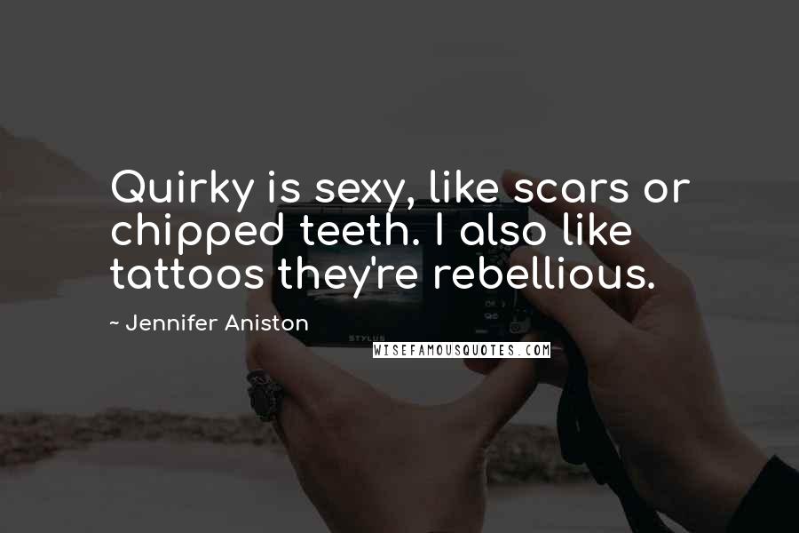 Jennifer Aniston Quotes: Quirky is sexy, like scars or chipped teeth. I also like tattoos they're rebellious.