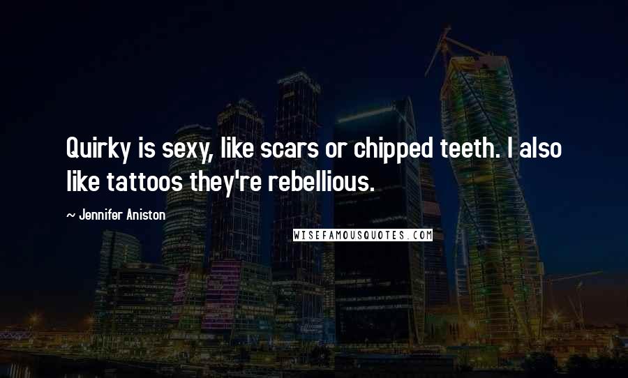 Jennifer Aniston Quotes: Quirky is sexy, like scars or chipped teeth. I also like tattoos they're rebellious.