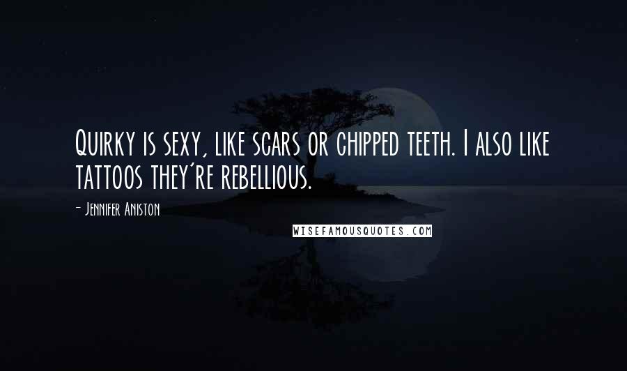 Jennifer Aniston Quotes: Quirky is sexy, like scars or chipped teeth. I also like tattoos they're rebellious.