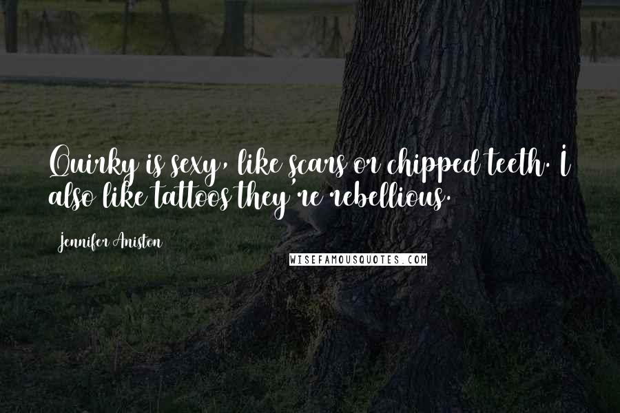 Jennifer Aniston Quotes: Quirky is sexy, like scars or chipped teeth. I also like tattoos they're rebellious.