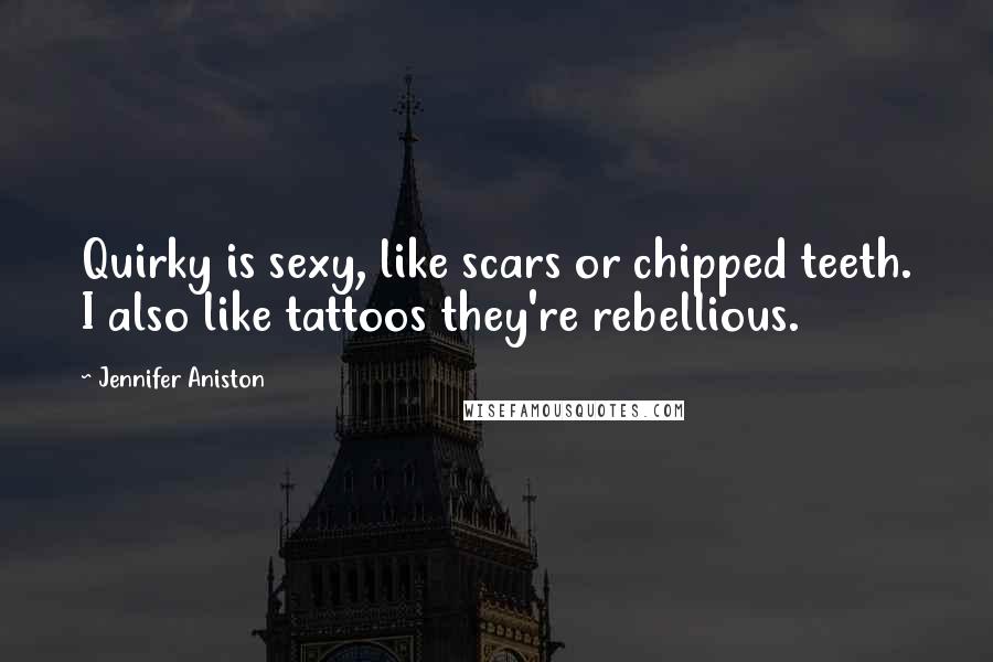 Jennifer Aniston Quotes: Quirky is sexy, like scars or chipped teeth. I also like tattoos they're rebellious.