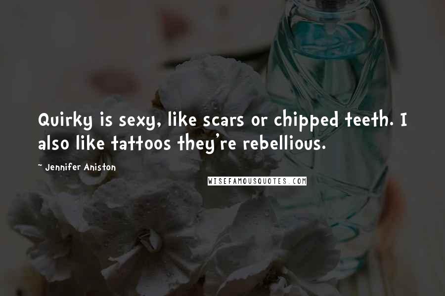 Jennifer Aniston Quotes: Quirky is sexy, like scars or chipped teeth. I also like tattoos they're rebellious.
