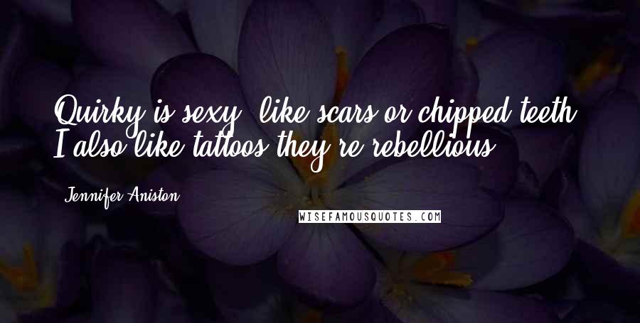 Jennifer Aniston Quotes: Quirky is sexy, like scars or chipped teeth. I also like tattoos they're rebellious.
