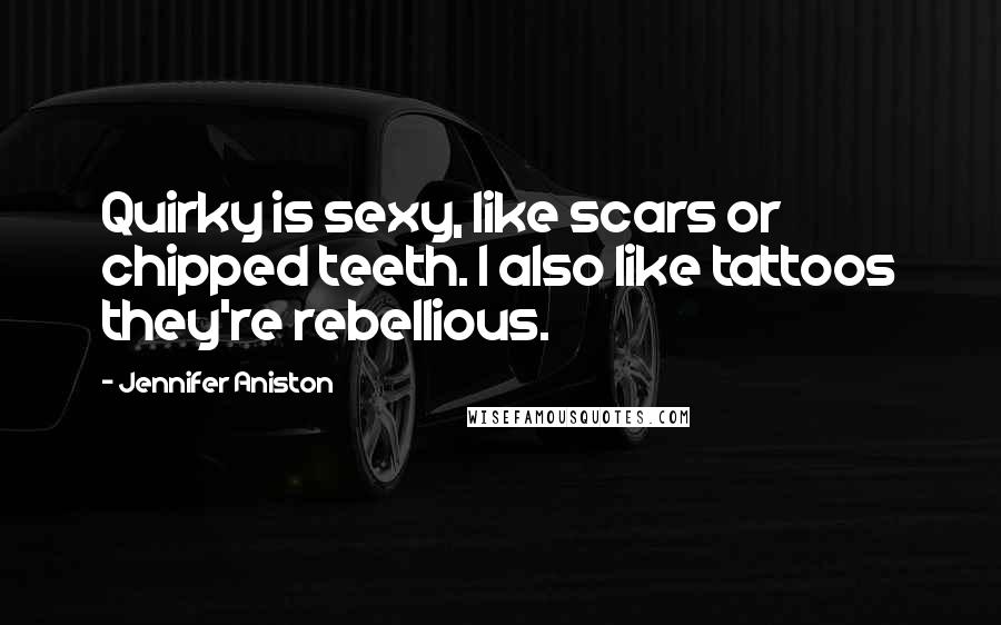Jennifer Aniston Quotes: Quirky is sexy, like scars or chipped teeth. I also like tattoos they're rebellious.