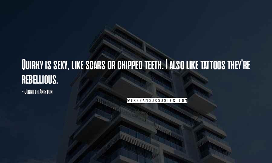 Jennifer Aniston Quotes: Quirky is sexy, like scars or chipped teeth. I also like tattoos they're rebellious.