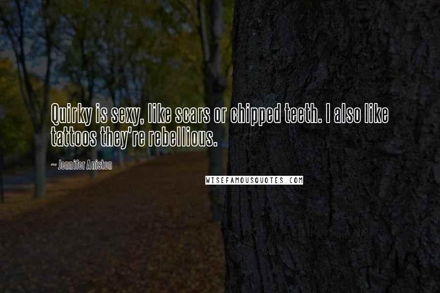 Jennifer Aniston Quotes: Quirky is sexy, like scars or chipped teeth. I also like tattoos they're rebellious.