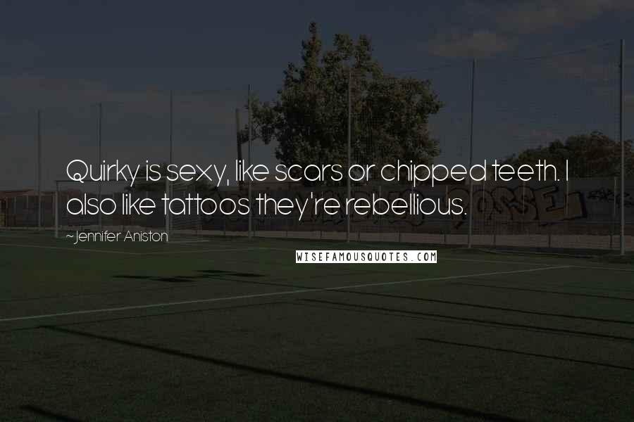 Jennifer Aniston Quotes: Quirky is sexy, like scars or chipped teeth. I also like tattoos they're rebellious.