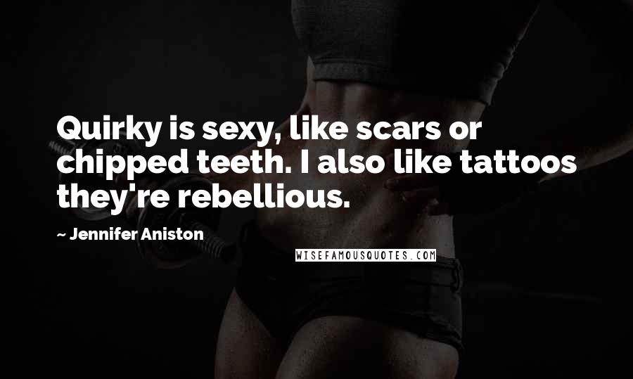 Jennifer Aniston Quotes: Quirky is sexy, like scars or chipped teeth. I also like tattoos they're rebellious.