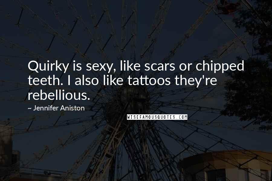 Jennifer Aniston Quotes: Quirky is sexy, like scars or chipped teeth. I also like tattoos they're rebellious.