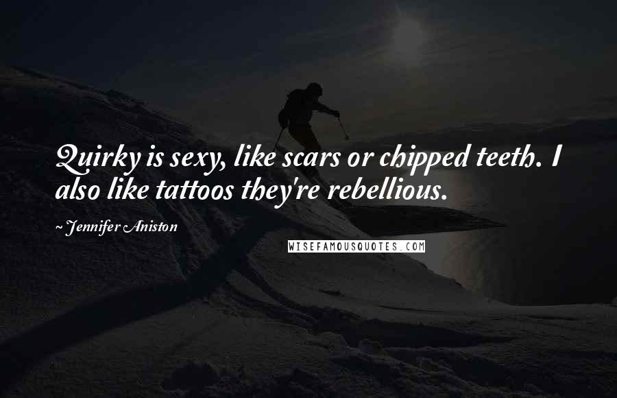Jennifer Aniston Quotes: Quirky is sexy, like scars or chipped teeth. I also like tattoos they're rebellious.