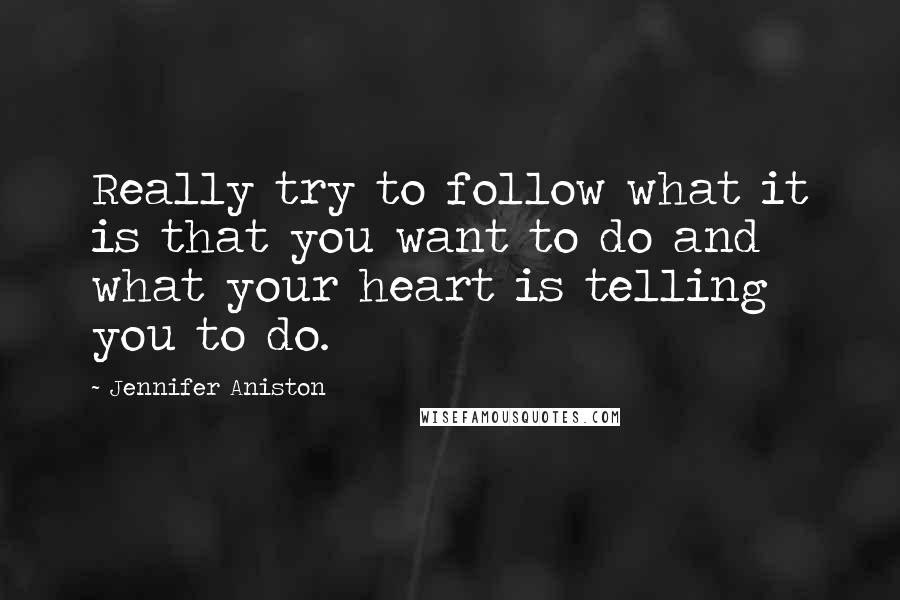 Jennifer Aniston Quotes: Really try to follow what it is that you want to do and what your heart is telling you to do.