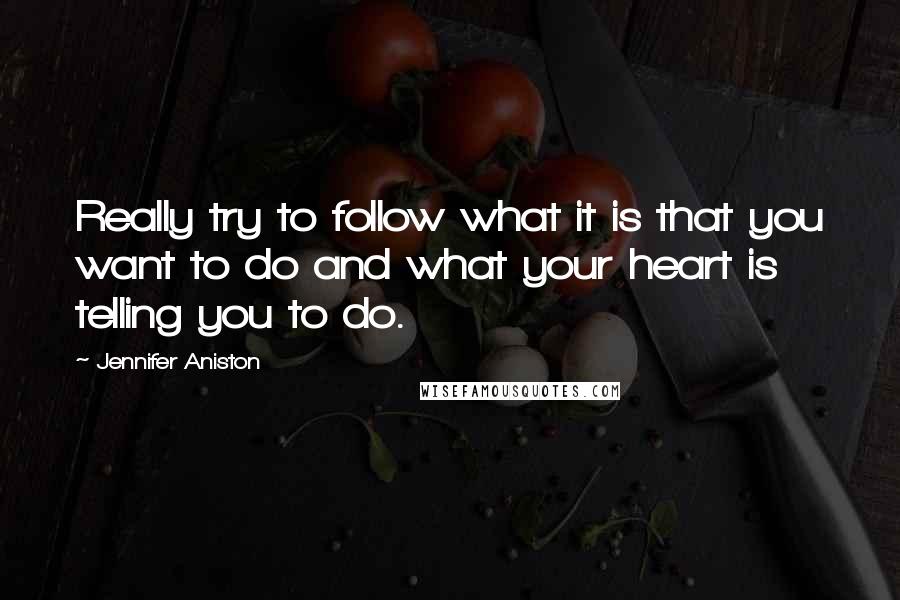 Jennifer Aniston Quotes: Really try to follow what it is that you want to do and what your heart is telling you to do.