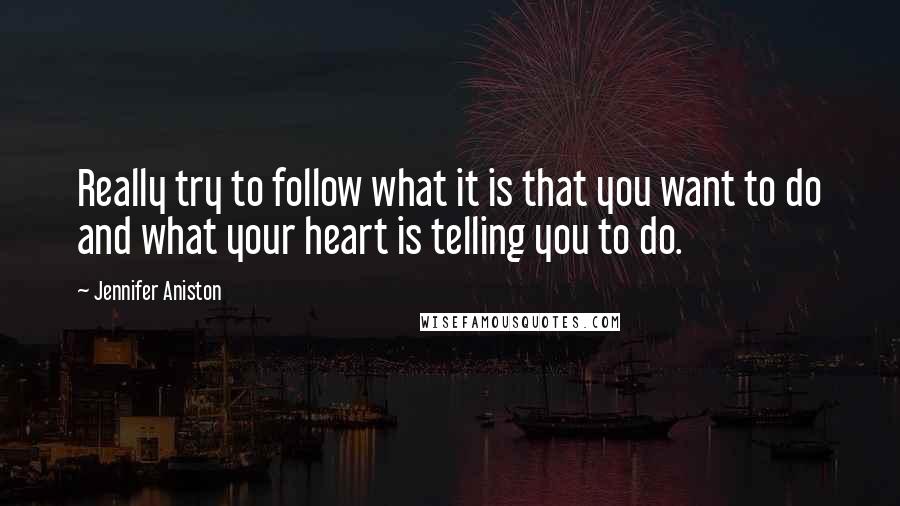 Jennifer Aniston Quotes: Really try to follow what it is that you want to do and what your heart is telling you to do.