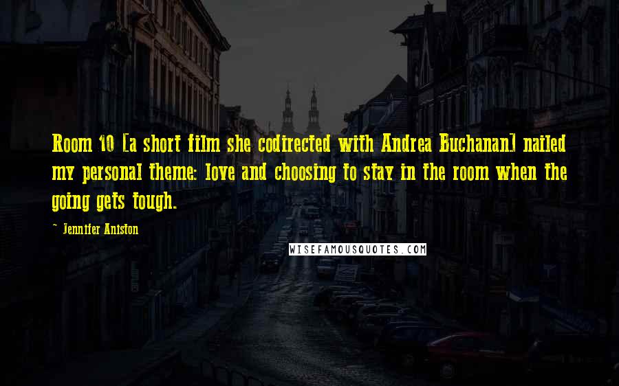 Jennifer Aniston Quotes: Room 10 [a short film she codirected with Andrea Buchanan] nailed my personal theme: love and choosing to stay in the room when the going gets tough.