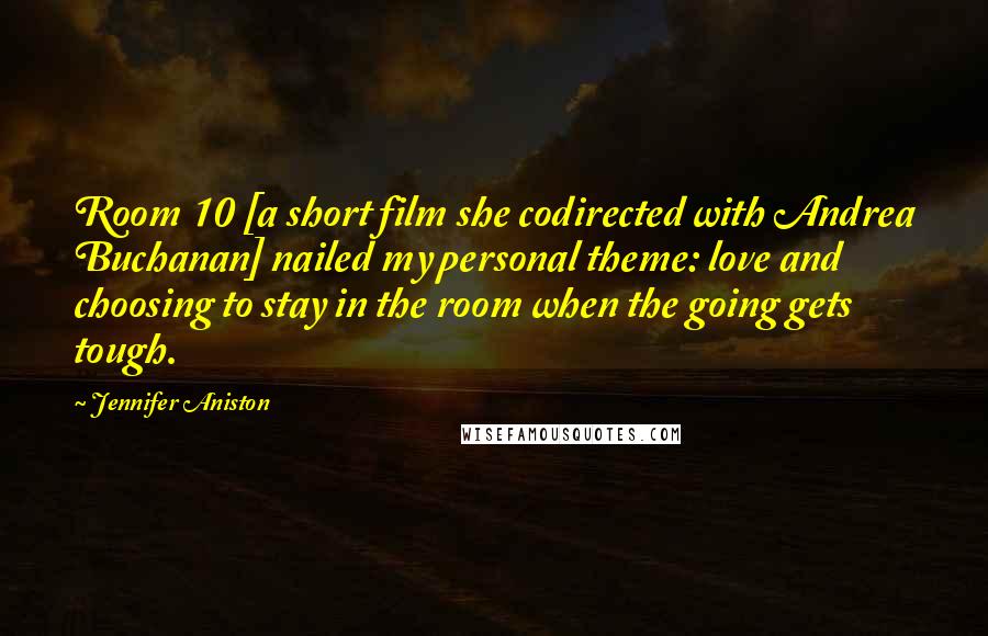 Jennifer Aniston Quotes: Room 10 [a short film she codirected with Andrea Buchanan] nailed my personal theme: love and choosing to stay in the room when the going gets tough.