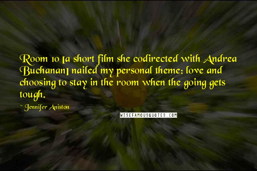 Jennifer Aniston Quotes: Room 10 [a short film she codirected with Andrea Buchanan] nailed my personal theme: love and choosing to stay in the room when the going gets tough.