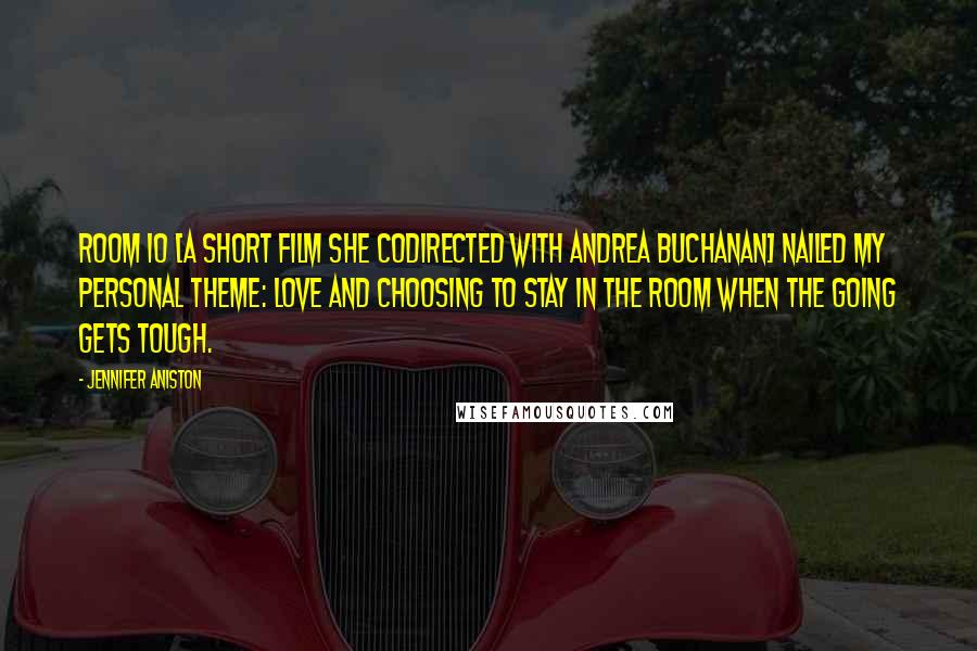 Jennifer Aniston Quotes: Room 10 [a short film she codirected with Andrea Buchanan] nailed my personal theme: love and choosing to stay in the room when the going gets tough.