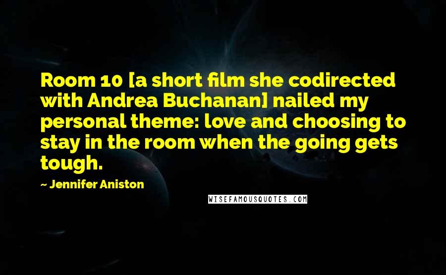 Jennifer Aniston Quotes: Room 10 [a short film she codirected with Andrea Buchanan] nailed my personal theme: love and choosing to stay in the room when the going gets tough.