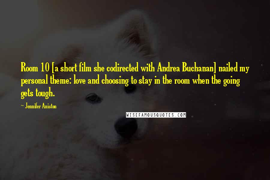 Jennifer Aniston Quotes: Room 10 [a short film she codirected with Andrea Buchanan] nailed my personal theme: love and choosing to stay in the room when the going gets tough.