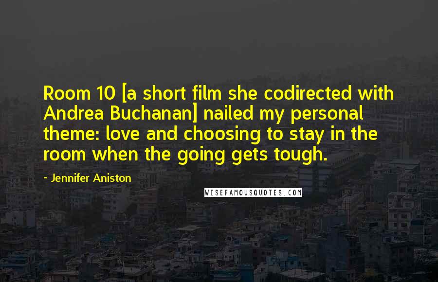 Jennifer Aniston Quotes: Room 10 [a short film she codirected with Andrea Buchanan] nailed my personal theme: love and choosing to stay in the room when the going gets tough.