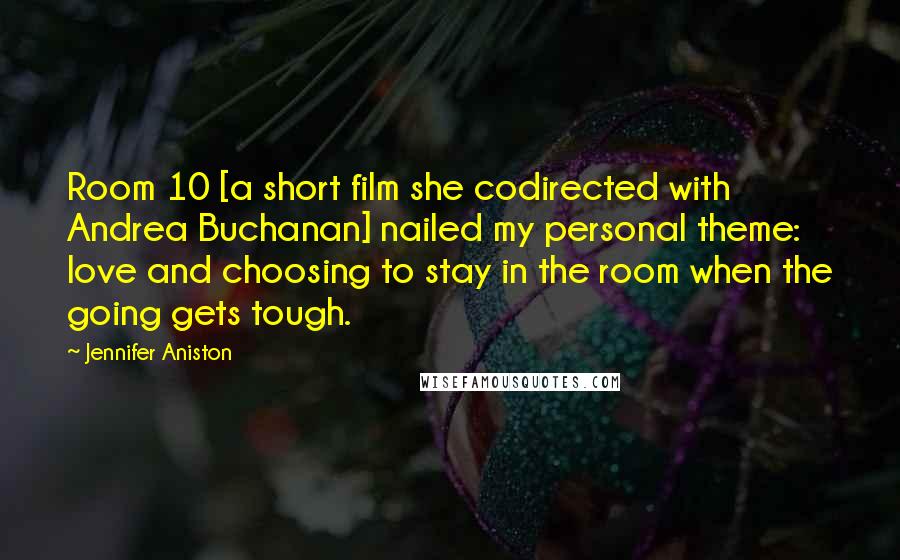 Jennifer Aniston Quotes: Room 10 [a short film she codirected with Andrea Buchanan] nailed my personal theme: love and choosing to stay in the room when the going gets tough.